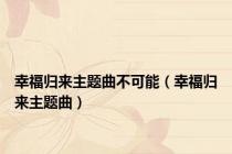 幸福归来主题曲不可能（幸福归来主题曲）