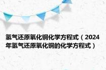 氢气还原氧化铜化学方程式（2024年氢气还原氧化铜的化学方程式）