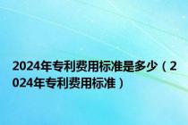 2024年专利费用标准是多少（2024年专利费用标准）