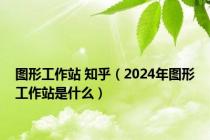 图形工作站 知乎（2024年图形工作站是什么）