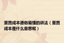 重置成本通俗易懂的讲法（重置成本是什么意思呢）