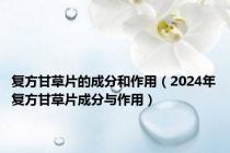 复方甘草片的成分和作用（2024年复方甘草片成分与作用）