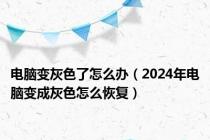 电脑变灰色了怎么办（2024年电脑变成灰色怎么恢复）