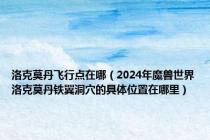 洛克莫丹飞行点在哪（2024年魔兽世界洛克莫丹铁翼洞穴的具体位置在哪里）