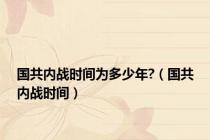 国共内战时间为多少年?（国共内战时间）
