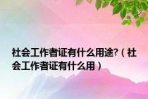 社会工作者证有什么用途?（社会工作者证有什么用）