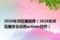 2024年浏览器推荐（2024年浏览器安全设置activex控件）