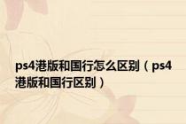 ps4港版和国行怎么区别（ps4港版和国行区别）