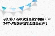 孕妇鸽子汤怎么炖最营养价值（2024年孕妇鸽子汤怎么炖最营养）