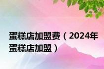 蛋糕店加盟费（2024年蛋糕店加盟）