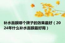 补水面膜哪个牌子的效果最好（2024年什么补水面膜最好用）