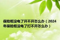 保险柜没电了开不开怎么办（2024年保险柜没电了打不开怎么办）