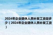 2024年企业退休人员补发工资是多少（2024年企业退休人员补发工资）