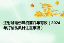 注射过破伤风疫苗几年有效（2024年打破伤风针注意事项）