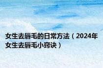 女生去唇毛的日常方法（2024年女生去唇毛小窍诀）