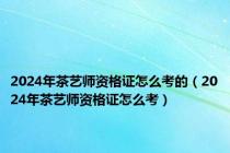 2024年茶艺师资格证怎么考的（2024年茶艺师资格证怎么考）
