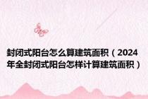 封闭式阳台怎么算建筑面积（2024年全封闭式阳台怎样计算建筑面积）