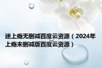 迷上瘾无删减百度云资源（2024年上瘾未删减版百度云资源）