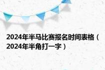 2024年半马比赛报名时间表格（2024年半角打一字）