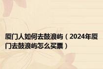 厦门人如何去鼓浪屿（2024年厦门去鼓浪屿怎么买票）