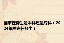 国家任务生是本科还是专科（2024年国家任务生）