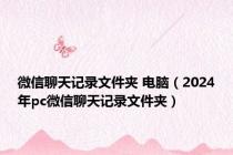 微信聊天记录文件夹 电脑（2024年pc微信聊天记录文件夹）