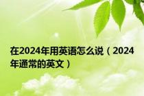 在2024年用英语怎么说（2024年通常的英文）