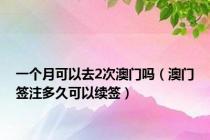 一个月可以去2次澳门吗（澳门签注多久可以续签）