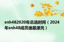 snh482020年总选时间（2024年snh48成员谁最漂亮）