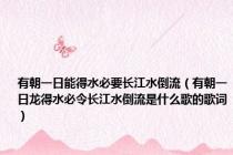 有朝一日能得水必要长江水倒流（有朝一日龙得水必令长江水倒流是什么歌的歌词）