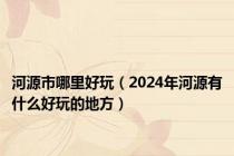 河源市哪里好玩（2024年河源有什么好玩的地方）