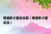啤酒多少度会冻裂（啤酒多少度会冻）