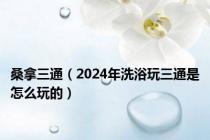 桑拿三通（2024年洗浴玩三通是怎么玩的）