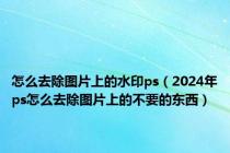 怎么去除图片上的水印ps（2024年ps怎么去除图片上的不要的东西）