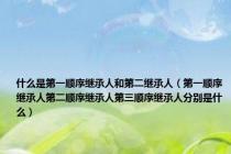 什么是第一顺序继承人和第二继承人（第一顺序继承人第二顺序继承人第三顺序继承人分别是什么）