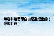 兼容并包思想自由是谁提出的（兼容并包）