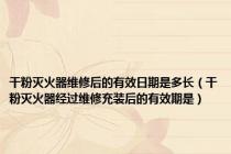 干粉灭火器维修后的有效日期是多长（干粉灭火器经过维修充装后的有效期是）
