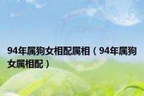94年属狗女相配属相（94年属狗女属相配）