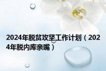 2024年脱贫攻坚工作计划（2024年脱内库亲嘴）