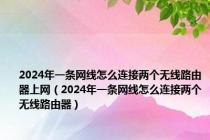 2024年一条网线怎么连接两个无线路由器上网（2024年一条网线怎么连接两个无线路由器）