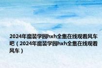 2024年魔装学园hxh全集在线观看风车吧（2024年魔装学园hxh全集在线观看风车）
