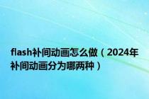 flash补间动画怎么做（2024年补间动画分为哪两种）