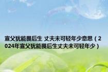 宣父犹能畏后生 丈夫未可轻年少意思（2024年宣父犹能畏后生丈夫未可轻年少）