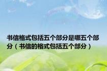书信格式包括五个部分是哪五个部分（书信的格式包括五个部分）