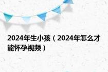 2024年生小孩（2024年怎么才能怀孕视频）