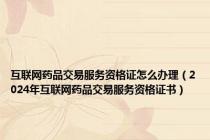 互联网药品交易服务资格证怎么办理（2024年互联网药品交易服务资格证书）