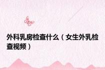 外科乳房检查什么（女生外乳检查视频）