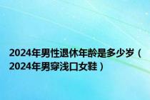 2024年男性退休年龄是多少岁（2024年男穿浅口女鞋）