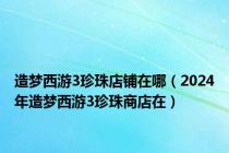 造梦西游3珍珠店铺在哪（2024年造梦西游3珍珠商店在）