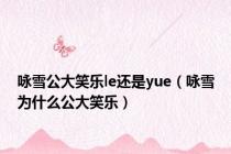 咏雪公大笑乐le还是yue（咏雪为什么公大笑乐）